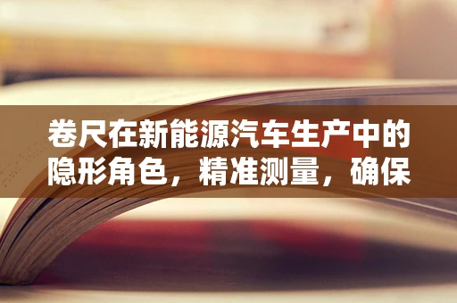 卷尺在新能源汽车生产中的隐形角色，精准测量，确保安全与质量