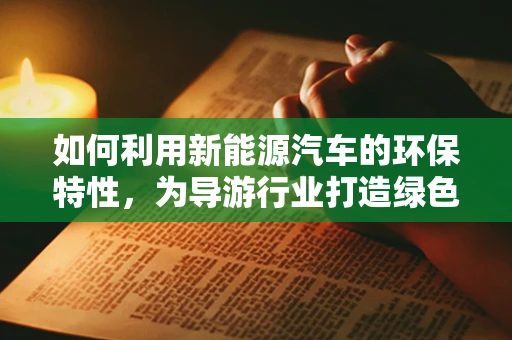 如何利用新能源汽车的环保特性，为导游行业打造绿色旅游新体验？