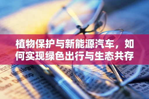 植物保护与新能源汽车，如何实现绿色出行与生态共存？