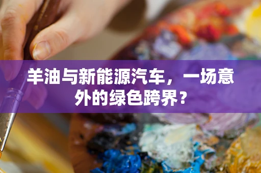 羊油与新能源汽车，一场意外的绿色跨界？
