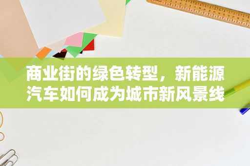 商业街的绿色转型，新能源汽车如何成为城市新风景线？