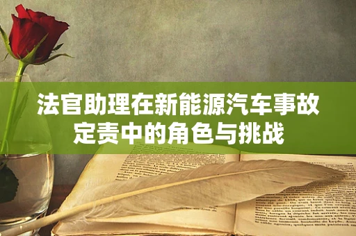 法官助理在新能源汽车事故定责中的角色与挑战