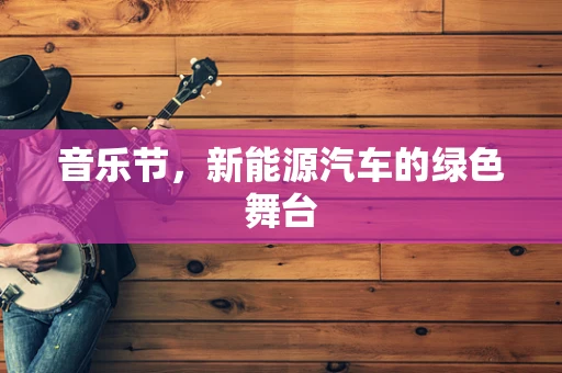 音乐节，新能源汽车的绿色舞台