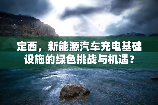 定西，新能源汽车充电基础设施的绿色挑战与机遇？