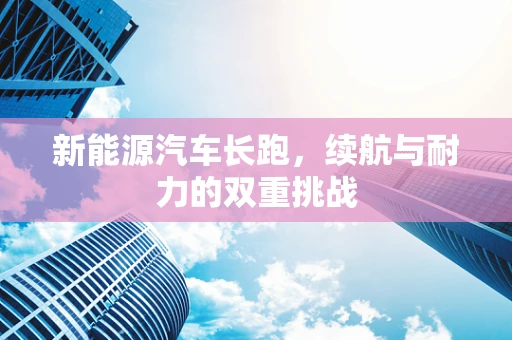 新能源汽车长跑，续航与耐力的双重挑战