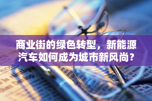 商业街的绿色转型，新能源汽车如何成为城市新风尚？
