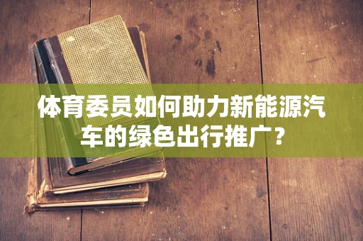 体育委员如何助力新能源汽车的绿色出行推广？