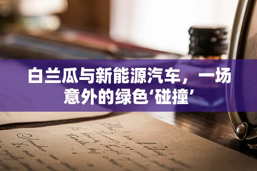 白兰瓜与新能源汽车，一场意外的绿色‘碰撞’