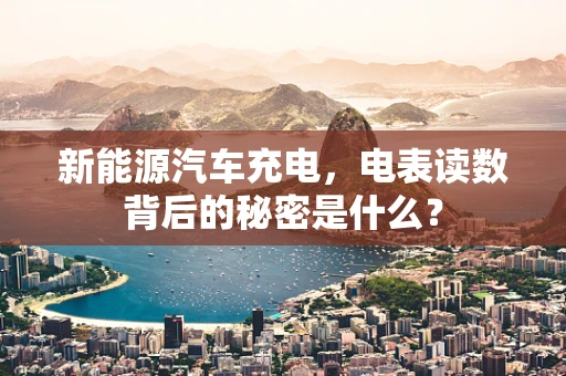 新能源汽车充电，电表读数背后的秘密是什么？