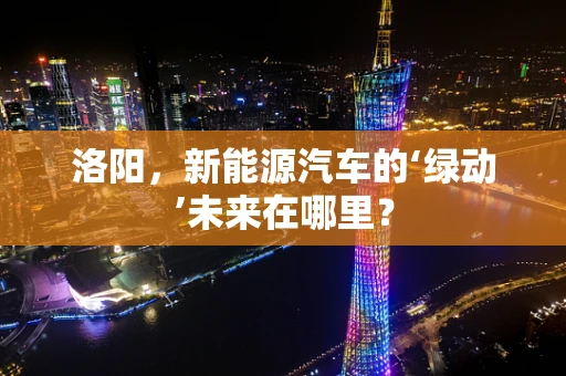 洛阳，新能源汽车的‘绿动’未来在哪里？