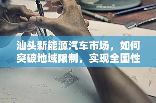 汕头新能源汽车市场，如何突破地域限制，实现全国性布局？