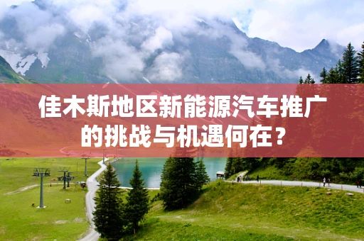 佳木斯地区新能源汽车推广的挑战与机遇何在？