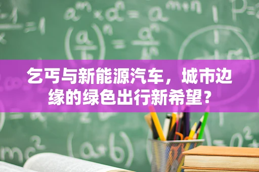 乞丐与新能源汽车，城市边缘的绿色出行新希望？