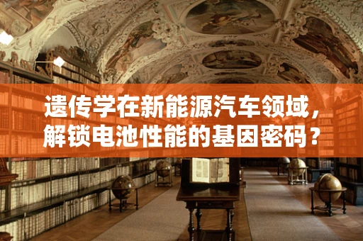 遗传学在新能源汽车领域，解锁电池性能的基因密码？