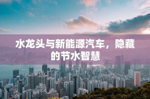 水龙头与新能源汽车，隐藏的节水智慧