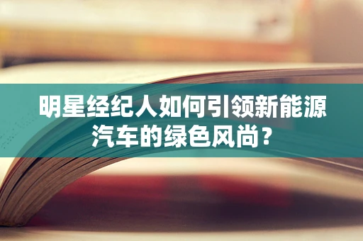 明星经纪人如何引领新能源汽车的绿色风尚？