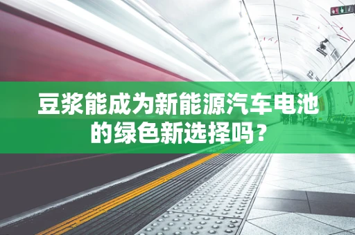 豆浆能成为新能源汽车电池的绿色新选择吗？