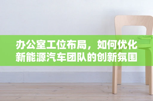 办公室工位布局，如何优化新能源汽车团队的创新氛围与效率？