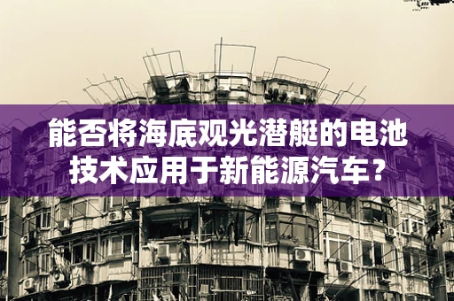 能否将海底观光潜艇的电池技术应用于新能源汽车？
