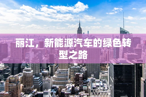 丽江，新能源汽车的绿色转型之路