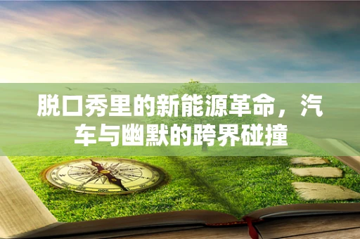 脱口秀里的新能源革命，汽车与幽默的跨界碰撞