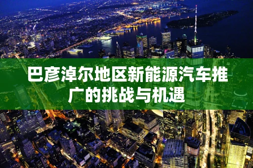 巴彦淖尔地区新能源汽车推广的挑战与机遇