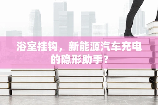 浴室挂钩，新能源汽车充电的隐形助手？