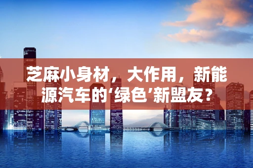 芝麻小身材，大作用，新能源汽车的‘绿色’新盟友？