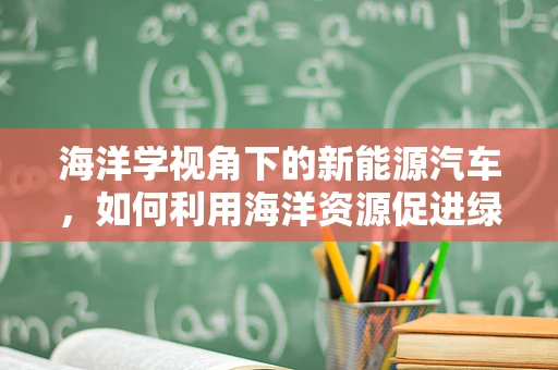 海洋学视角下的新能源汽车，如何利用海洋资源促进绿色出行？