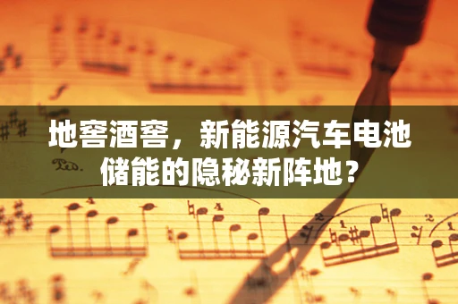 地窖酒窖，新能源汽车电池储能的隐秘新阵地？