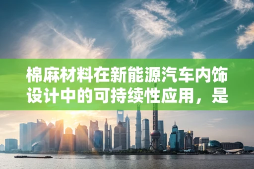 棉麻材料在新能源汽车内饰设计中的可持续性应用，是创新还是噱头？
