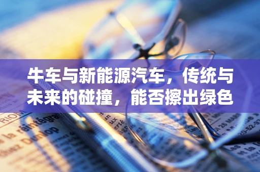 牛车与新能源汽车，传统与未来的碰撞，能否擦出绿色火花？
