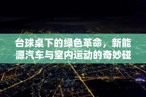 台球桌下的绿色革命，新能源汽车与室内运动的奇妙碰撞