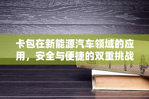 卡包在新能源汽车领域的应用，安全与便捷的双重挑战