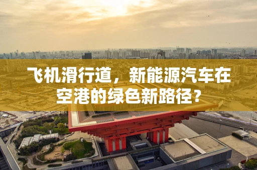 飞机滑行道，新能源汽车在空港的绿色新路径？