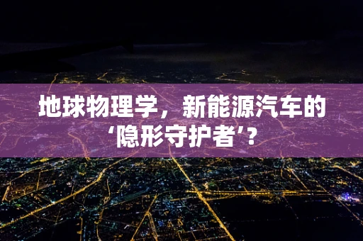 地球物理学，新能源汽车的‘隐形守护者’？