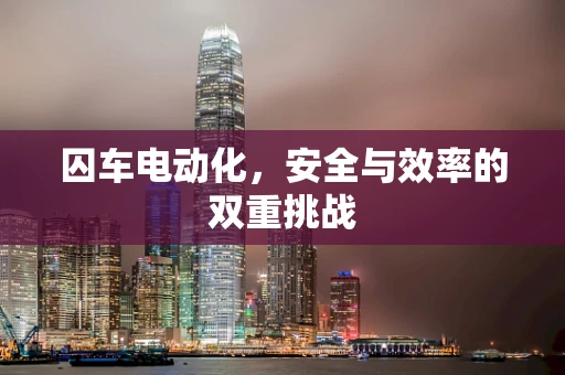 囚车电动化，安全与效率的双重挑战
