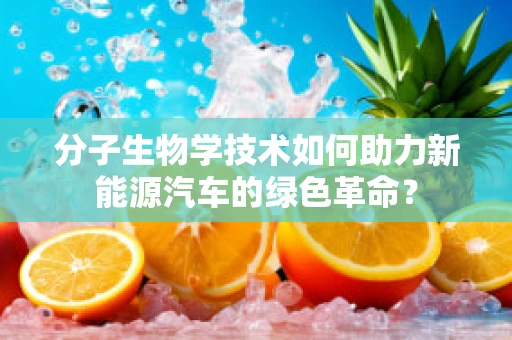 分子生物学技术如何助力新能源汽车的绿色革命？