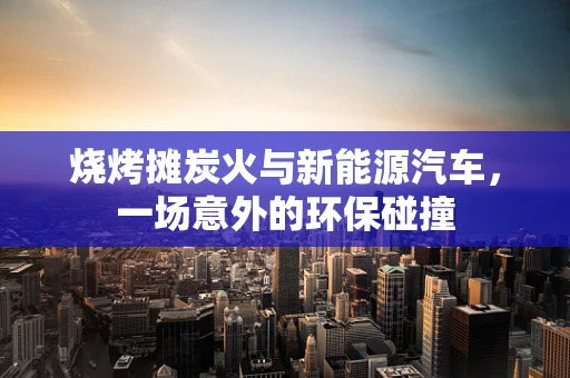 烧烤摊炭火与新能源汽车，一场意外的环保碰撞