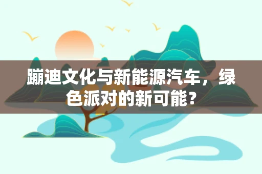 蹦迪文化与新能源汽车，绿色派对的新可能？