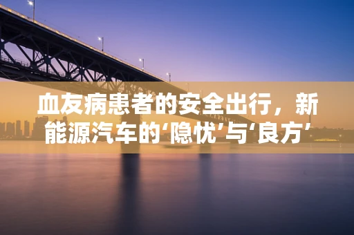 血友病患者的安全出行，新能源汽车的‘隐忧’与‘良方’