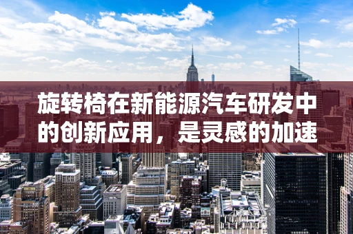 旋转椅在新能源汽车研发中的创新应用，是灵感的加速器还是效率的绊脚石？