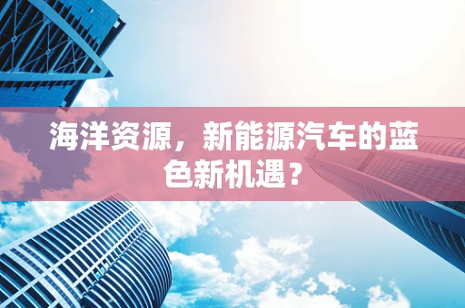 海洋资源，新能源汽车的蓝色新机遇？