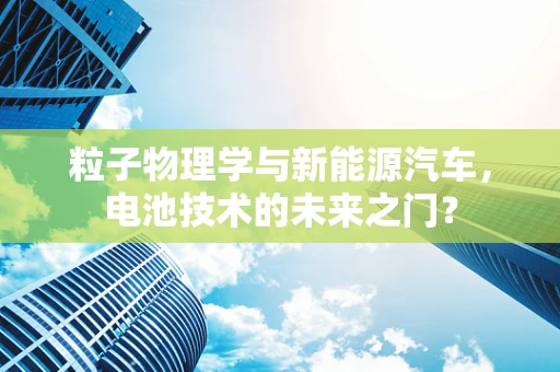 粒子物理学与新能源汽车，电池技术的未来之门？