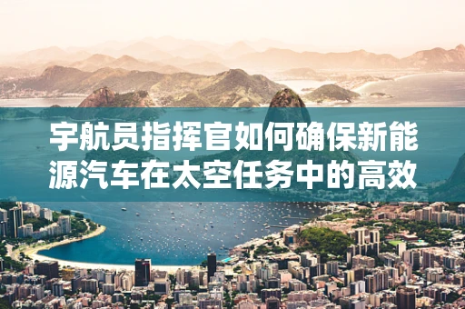 宇航员指挥官如何确保新能源汽车在太空任务中的高效运行？