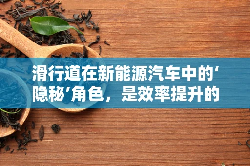 滑行道在新能源汽车中的‘隐秘’角色，是效率提升的钥匙还是安全挑战的源头？