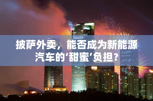 披萨外卖，能否成为新能源汽车的‘甜蜜’负担？