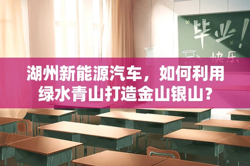 湖州新能源汽车，如何利用绿水青山打造金山银山？