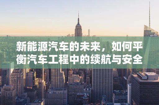 新能源汽车的未来，如何平衡汽车工程中的续航与安全？