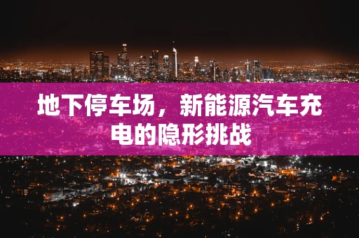 地下停车场，新能源汽车充电的隐形挑战